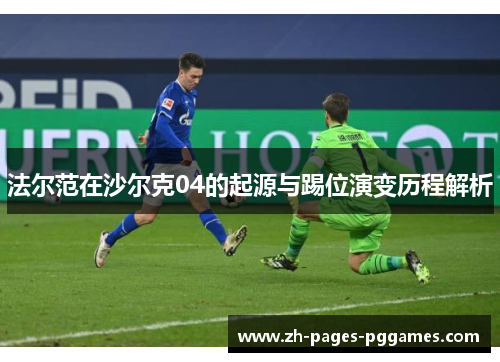 法尔范在沙尔克04的起源与踢位演变历程解析 法尔范在沙尔克04的起源与踢位演变历程解析