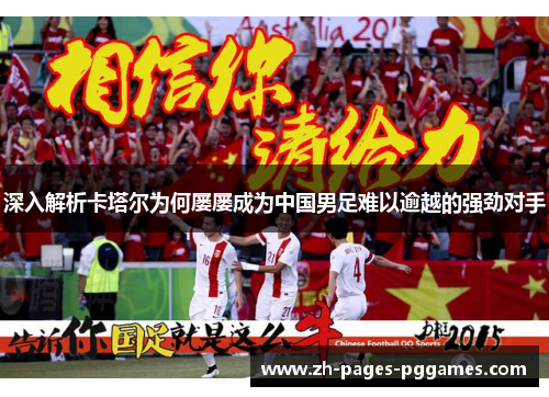 深入解析卡塔尔为何屡屡成为中国男足难以逾越的强劲对手 深入解析卡塔尔为何屡屡成为中国男足难以逾越的强劲对手