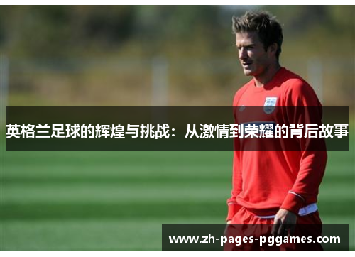 英格兰足球的辉煌与挑战：从激情到荣耀的背后故事