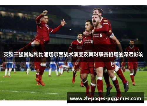 英超三强曼城利物浦切尔西战术演变及其对联赛格局的深远影响