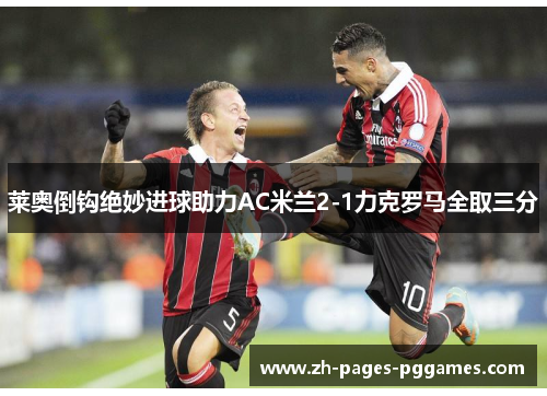 莱奥倒钩绝妙进球助力AC米兰2-1力克罗马全取三分 莱奥倒钩绝妙进球助力AC米兰2-1力克罗马全取三分