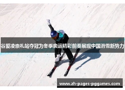 谷爱凌崇礼站夺冠为冬季奥运精彩前奏展现中国滑雪新势力
