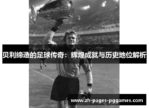 贝利缔造的足球传奇：辉煌成就与历史地位解析