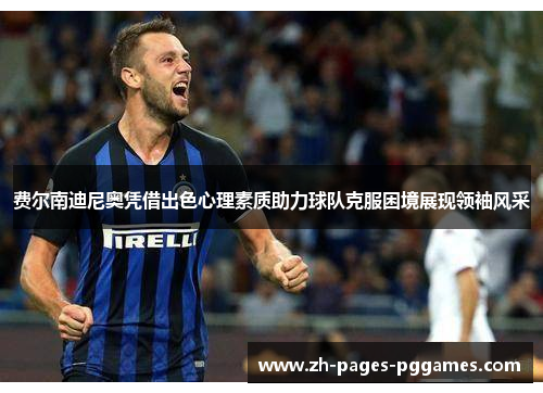 费尔南迪尼奥凭借出色心理素质助力球队克服困境展现领袖风采