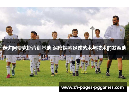 走进阿贾克斯青训基地 深度探索足球艺术与技术的发源地