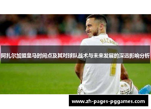 阿扎尔加盟皇马时间点及其对球队战术与未来发展的深远影响分析