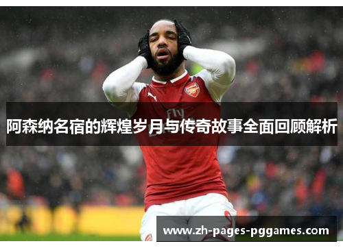 阿森纳名宿的辉煌岁月与传奇故事全面回顾解析