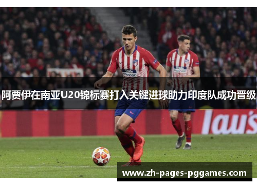 阿贾伊在南亚U20锦标赛打入关键进球助力印度队成功晋级