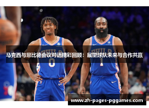 马克西与恩比德会议对话精彩回顾:展望球队未来与合作共赢 马克西与恩比德会议对话精彩回顾:展望球队未来与合作共赢
