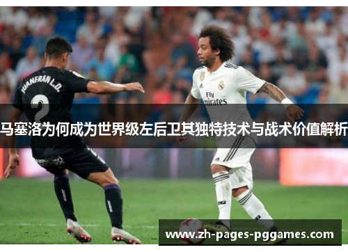 马塞洛为何成为世界级左后卫其独特技术与战术价值解析 马塞洛为何成为世界级左后卫其独特技术与战术价值解析