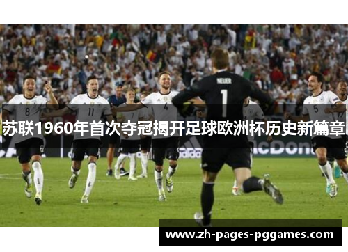 苏联1960年首次夺冠揭开足球欧洲杯历史新篇章 苏联1960年首次夺冠揭开足球欧洲杯历史新篇章