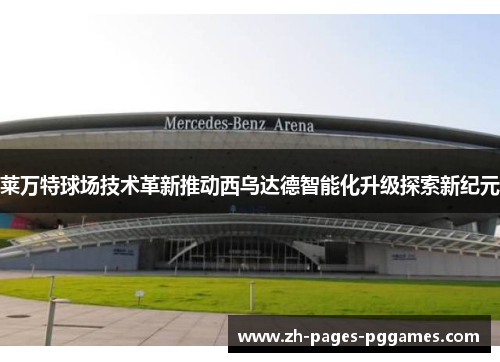 莱万特球场技术革新推动西乌达德智能化升级探索新纪元 莱万特球场技术革新推动西乌达德智能化升级探索新纪元