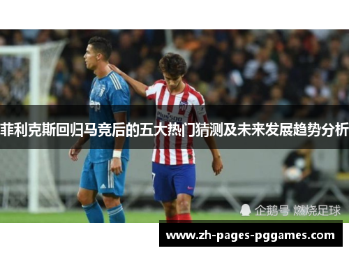 菲利克斯回归马竞后的五大热门猜测及未来发展趋势分析