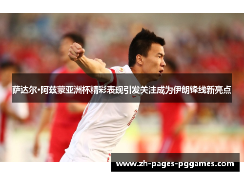 萨达尔·阿兹蒙亚洲杯精彩表现引发关注成为伊朗锋线新亮点 萨达尔·阿兹蒙亚洲杯精彩表现引发关注成为伊朗锋线新亮点