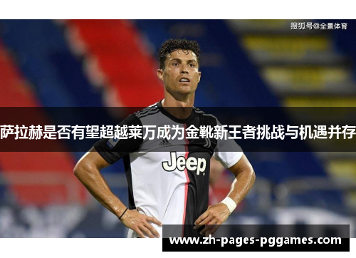 萨拉赫是否有望超越莱万成为金靴新王者挑战与机遇并存