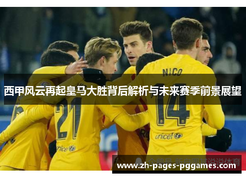 西甲风云再起皇马大胜背后解析与未来赛季前景展望