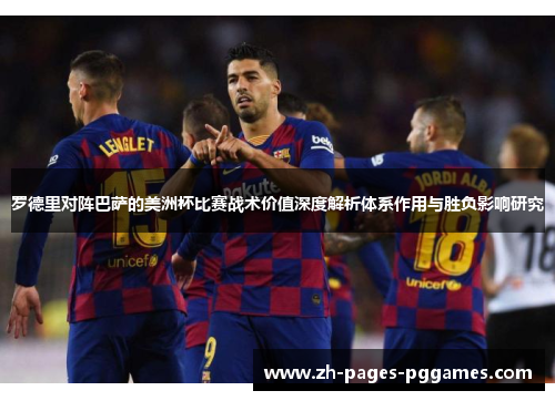 罗德里对阵巴萨的美洲杯比赛战术价值深度解析体系作用与胜负影响研究 罗德里对阵巴萨的美洲杯比赛战术价值深度解析体系作用与胜负影响研究