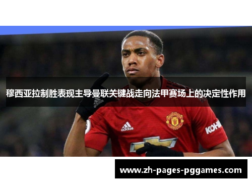 穆西亚拉制胜表现主导曼联关键战走向法甲赛场上的决定性作用