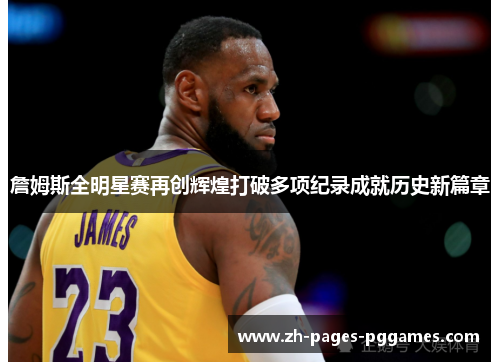 詹姆斯全明星赛再创辉煌打破多项纪录成就历史新篇章 詹姆斯全明星赛再创辉煌打破多项纪录成就历史新篇章