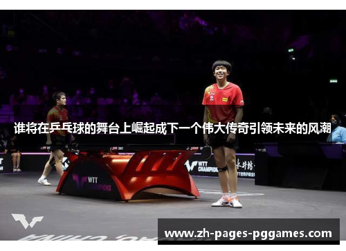 谁将在乒乓球的舞台上崛起成下一个伟大传奇引领未来的风潮