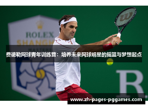 费德勒网球青年训练营:培养未来网球明星的摇篮与梦想起点 费德勒网球青年训练营:培养未来网球明星的摇篮与梦想起点