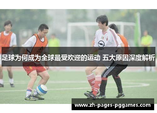 足球为何成为全球最受欢迎的运动 五大原因深度解析 足球为何成为全球最受欢迎的运动 五大原因深度解析