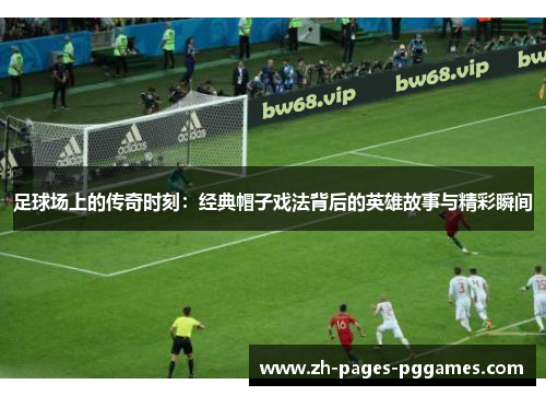 足球场上的传奇时刻：经典帽子戏法背后的英雄故事与精彩瞬间