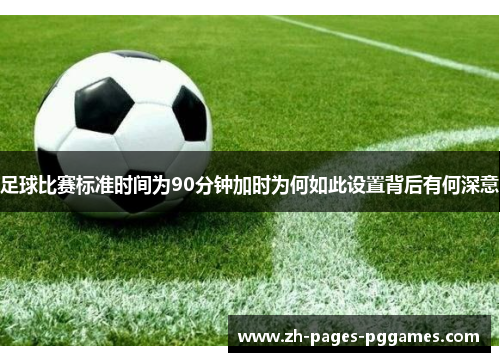 足球比赛标准时间为90分钟加时为何如此设置背后有何深意 足球比赛标准时间为90分钟加时为何如此设置背后有何深意