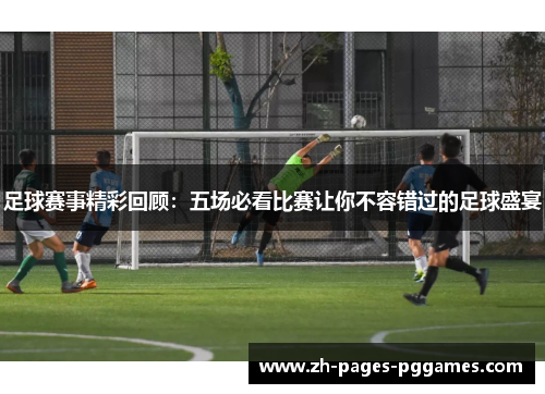 足球赛事精彩回顾:五场必看比赛让你不容错过的足球盛宴 足球赛事精彩回顾:五场必看比赛让你不容错过的足球盛宴