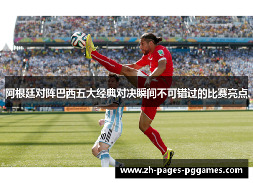 阿根廷对阵巴西五大经典对决瞬间不可错过的比赛亮点