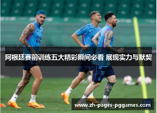 阿根廷赛前训练五大精彩瞬间必看 展现实力与默契