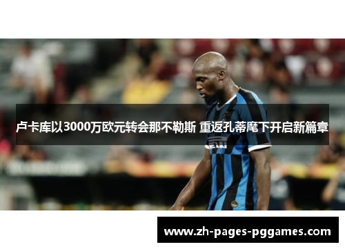 卢卡库以3000万欧元转会那不勒斯 重返孔蒂麾下开启新篇章