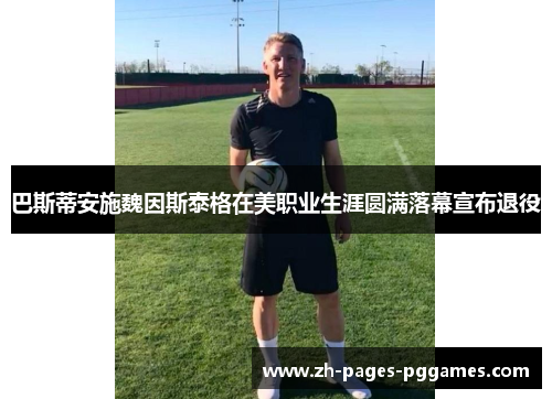 巴斯蒂安施魏因斯泰格在美职业生涯圆满落幕宣布退役