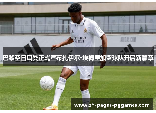 巴黎圣日耳曼正式宣布扎伊尔·埃梅里加盟球队开启新篇章 巴黎圣日耳曼正式宣布扎伊尔·埃梅里加盟球队开启新篇章