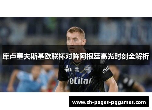 库卢塞夫斯基欧联杯对阵阿根廷高光时刻全解析