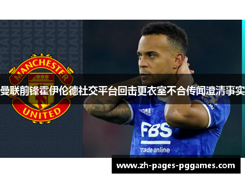 曼联前锋霍伊伦德社交平台回击更衣室不合传闻澄清事实
