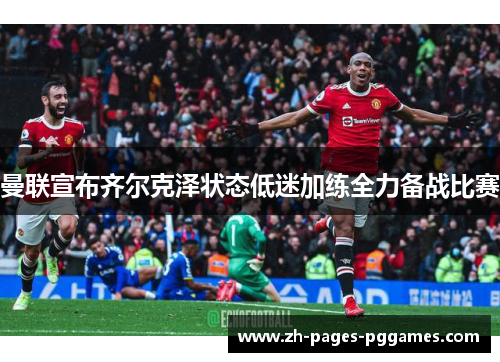 曼联宣布齐尔克泽状态低迷加练全力备战比赛 曼联宣布齐尔克泽状态低迷加练全力备战比赛