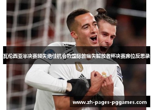 瓦伦西亚半决赛频失绝佳机会致国际敦痛失解放者杯决赛席位反思录
