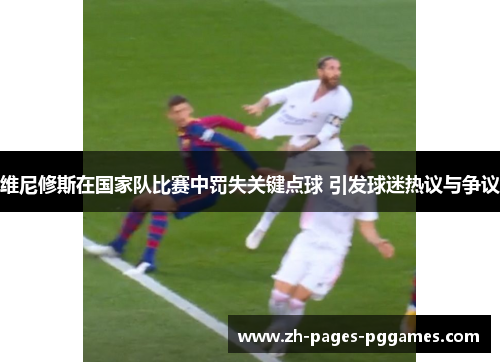 维尼修斯在国家队比赛中罚失关键点球 引发球迷热议与争议 维尼修斯在国家队比赛中罚失关键点球 引发球迷热议与争议