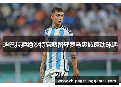 迪巴拉拒绝沙特高薪留守罗马忠诚感动球迷 迪巴拉拒绝沙特高薪留守罗马忠诚感动球迷