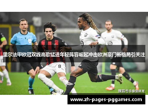 里尔法甲欧冠双线高歌猛进年轻阵容崛起冲击欧洲豪门新格局引关注