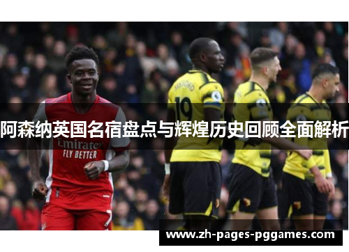 阿森纳英国名宿盘点与辉煌历史回顾全面解析