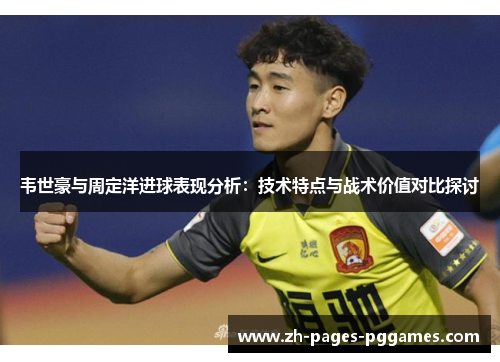 韦世豪与周定洋进球表现分析：技术特点与战术价值对比探讨