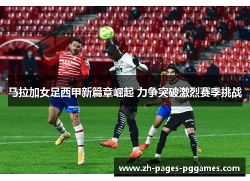 马拉加女足西甲新篇章崛起 力争突破激烈赛季挑战
