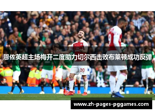 恩佐英超主场梅开二度助力切尔西击败布莱顿成功反弹