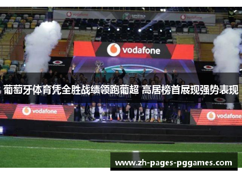 葡萄牙体育凭全胜战绩领跑葡超 高居榜首展现强势表现 葡萄牙体育凭全胜战绩领跑葡超 高居榜首展现强势表现