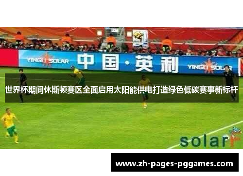世界杯期间休斯顿赛区全面启用太阳能供电打造绿色低碳赛事新标杆