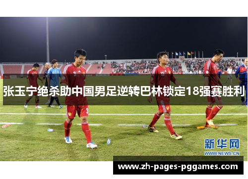张玉宁绝杀助中国男足逆转巴林锁定18强赛胜利