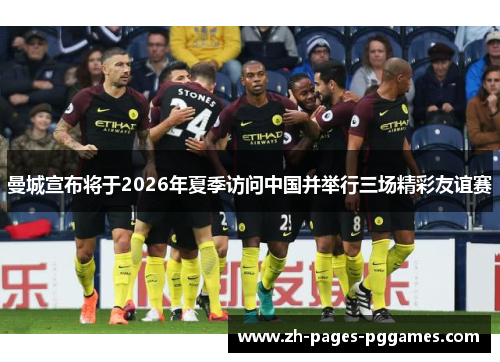 曼城宣布将于2026年夏季访问中国并举行三场精彩友谊赛 曼城宣布将于2026年夏季访问中国并举行三场精彩友谊赛