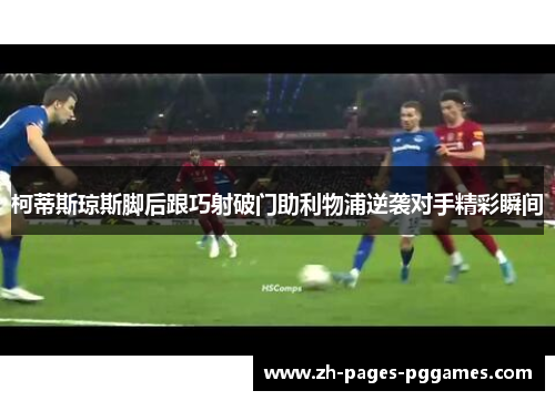 柯蒂斯琼斯脚后跟巧射破门助利物浦逆袭对手精彩瞬间